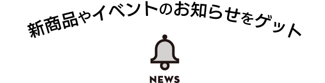 新商品やイベントのお知らせをゲット