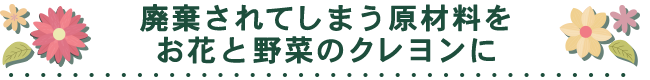 廃棄されてしまう原材料をお花と野菜のクレヨンに