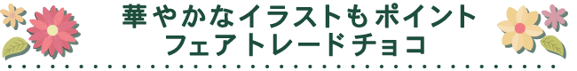 華やかなイラストもポイントフェアトレードチョコ