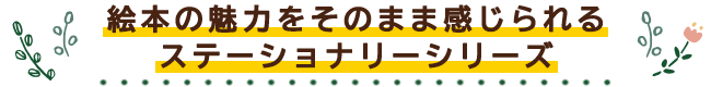 絵本の魅力をそのまま感じられるステーショナリーシリーズ