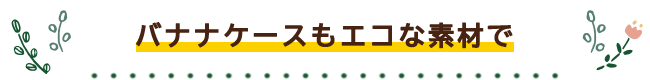 バナナケースもエコな素材で