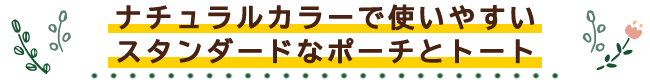ナチュラルカラーで使いやすい スタンダードなポーチとトート