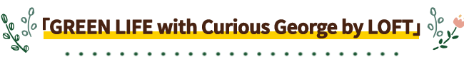 「GREEN LIFE with Curious George by LOFT」