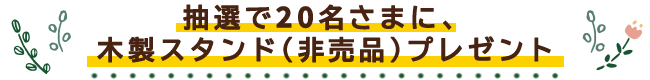 抽選で20名さまに、木製スタンド(非売品)プレゼント