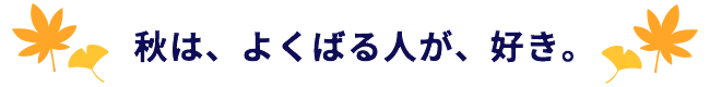 秋は、よくばる人が、好き。
