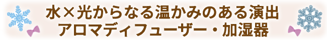 水×光からなる温かみのある演出
アロマディフューザー・加湿器
