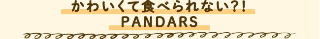 かわいくて食べられない?! PANDARS