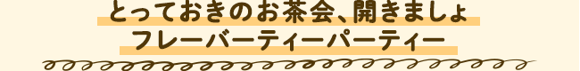 とっておきのお茶会、開きましょ フレーバーティーパーティー