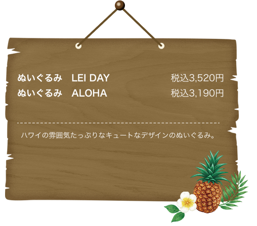 ぬいぐるみ　LEI DAY税込3,520円 ぬいぐるみ　ALOHA税込3,190円 ハワイの雰囲気たっぷりなキュートなデザインのぬいぐるみ。