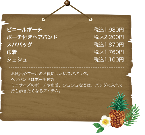 ビニールポーチ税込1,980円 ポーチ付きヘアバンド税込2,200円 スパバッグ税込1,870円 巾着税込1,760円 シュシュ税込1,100円 お風呂やプールのお供にしたいスパバッグ。ヘアバンドはポーチ付き。ミニサイズのポーチや巾着、シュシュなどは、バッグに入れて持ち歩きたくなるアイテム。