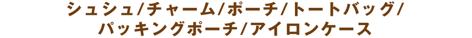 シュシュ/チャーム/ポーチ/トートバッグ/パッキングポーチ/アイロンケース