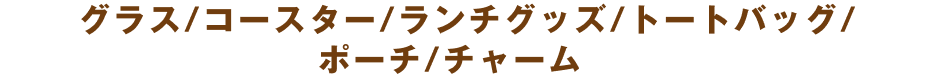 グラス/コースター/ランチグッズ/トートバッグ/ポーチ/チャーム