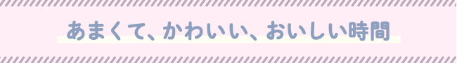 あまくて、かわいい、おいしい時間