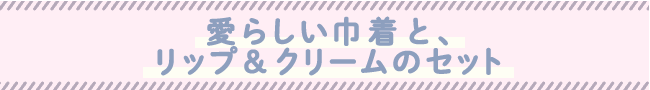 愛らしい巾着と、リップ＆クリームのセット