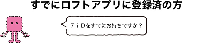 すでにロフトアプリに登録済の方