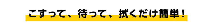 こすって、待って、拭くだけ簡単！