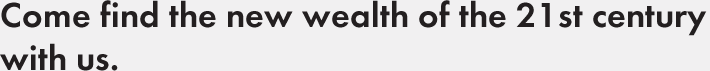 Come find the new wealth of the 21st century with us.